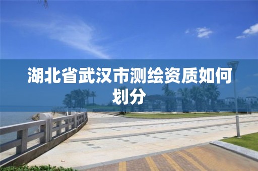 湖北省武汉市测绘资质如何划分