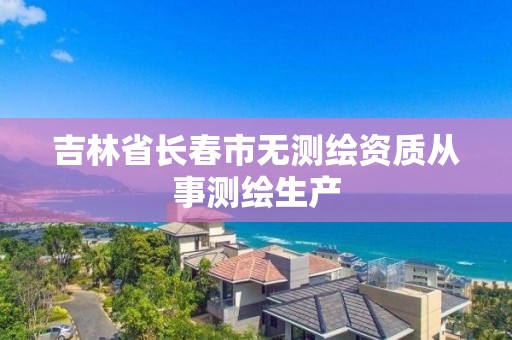 吉林省长春市无测绘资质从事测绘生产