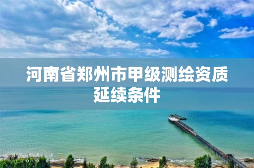 河南省郑州市甲级测绘资质延续条件