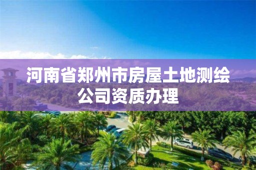 河南省郑州市房屋土地测绘公司资质办理