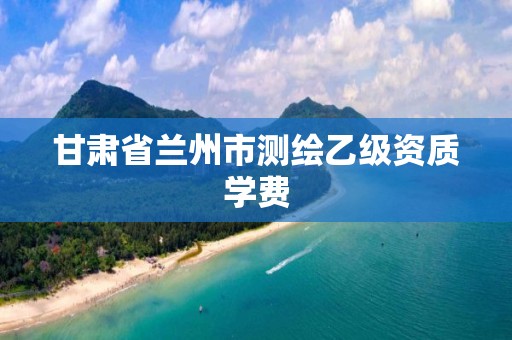 甘肃省兰州市测绘乙级资质学费