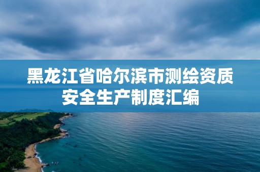 黑龙江省哈尔滨市测绘资质安全生产制度汇编