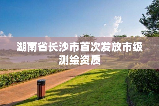 湖南省长沙市首次发放市级测绘资质