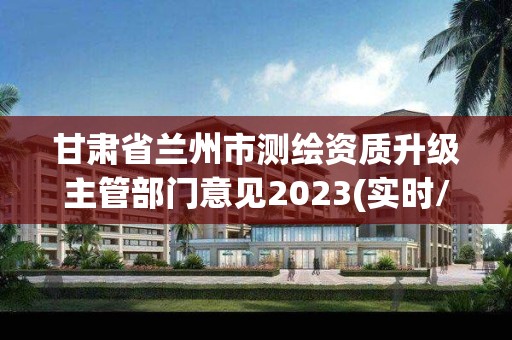 甘肃省兰州市测绘资质升级主管部门意见2023(实时/更新中)