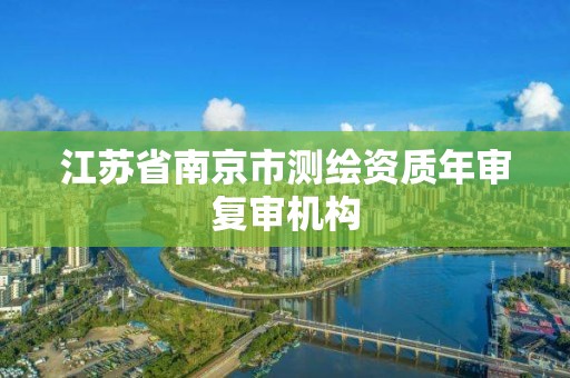 江苏省南京市测绘资质年审复审机构