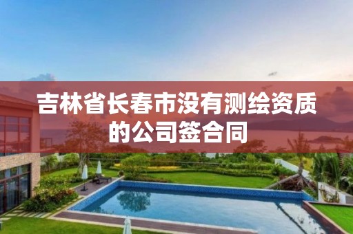 吉林省长春市没有测绘资质的公司签合同