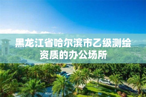 黑龙江省哈尔滨市乙级测绘资质的办公场所