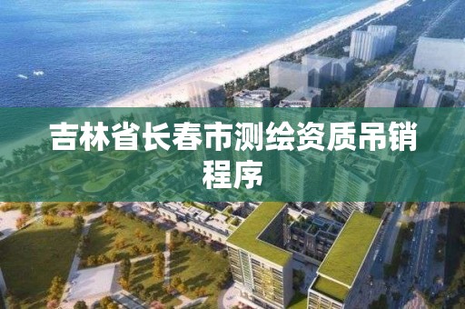 吉林省长春市测绘资质吊销程序