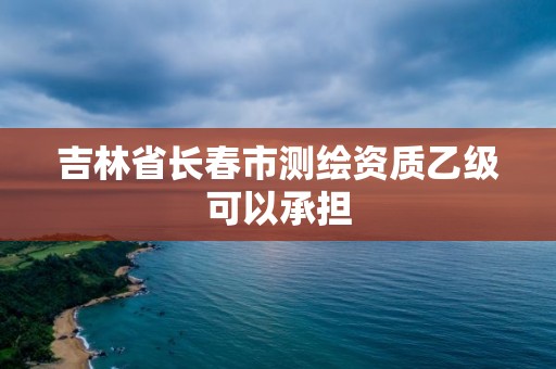 吉林省长春市测绘资质乙级可以承担