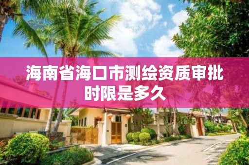 海南省海口市测绘资质审批时限是多久