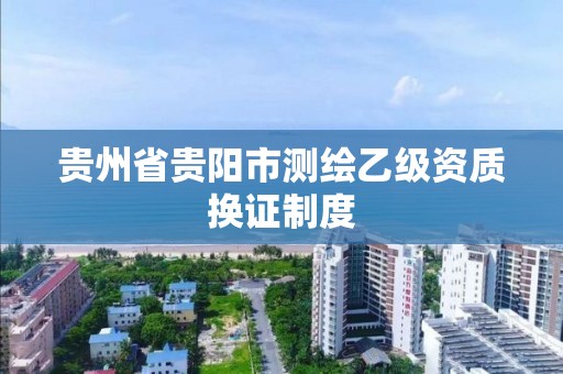 贵州省贵阳市测绘乙级资质换证制度