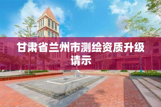 甘肃省兰州市测绘资质升级请示