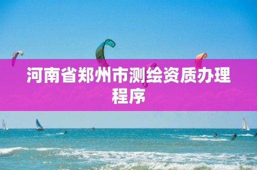 河南省郑州市测绘资质办理程序