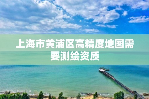 上海市黄浦区高精度地图需要测绘资质