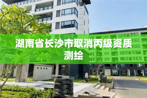 湖南省长沙市取消丙级资质测绘