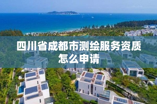 四川省成都市测绘服务资质怎么申请