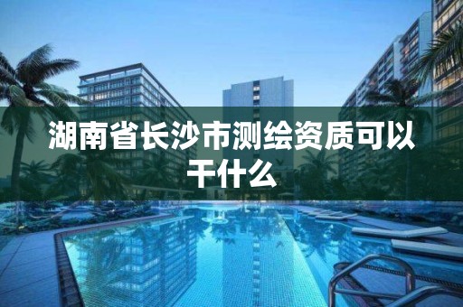 湖南省长沙市测绘资质可以干什么