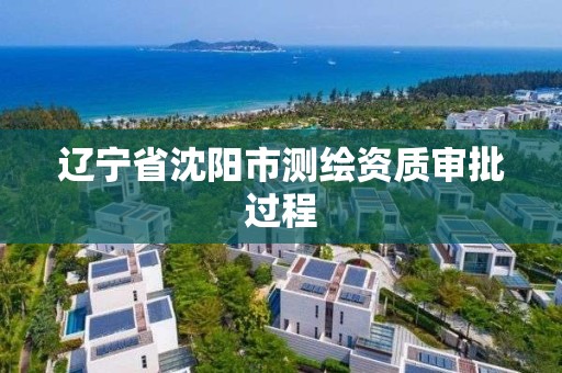 辽宁省沈阳市测绘资质审批过程