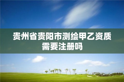 贵州省贵阳市测绘甲乙资质需要注册吗