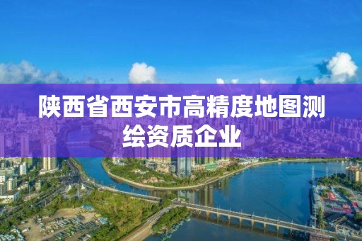 陕西省西安市高精度地图测绘资质企业