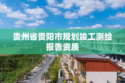 贵州省贵阳市规划竣工测绘报告资质