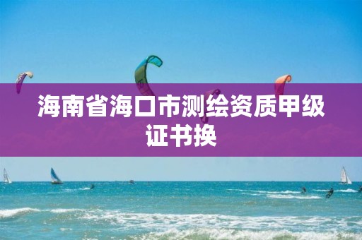 海南省海口市测绘资质甲级证书换