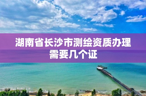 湖南省长沙市测绘资质办理需要几个证