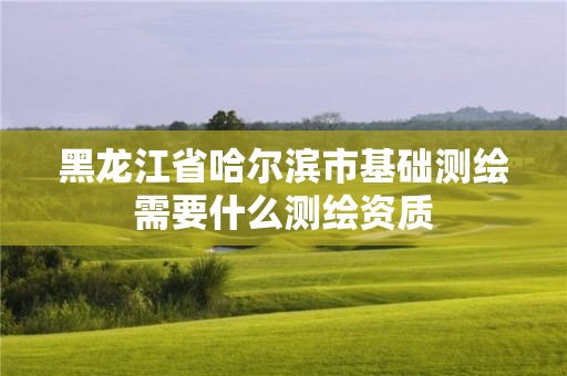 黑龙江省哈尔滨市基础测绘需要什么测绘资质