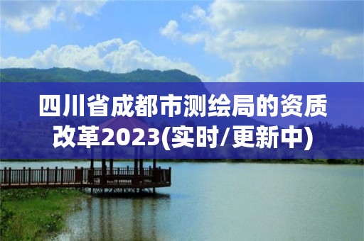 四川省成都市测绘局的资质改革2023(实时/更新中)