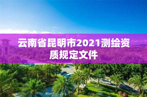 云南省昆明市2021测绘资质规定文件