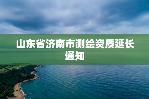 山东省济南市测绘资质延长通知