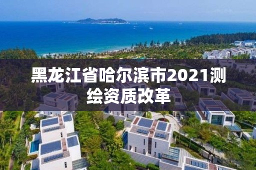 黑龙江省哈尔滨市2021测绘资质改革