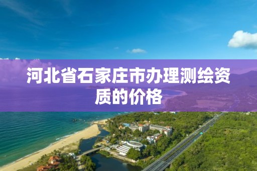 河北省石家庄市办理测绘资质的价格