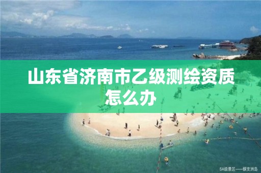 山东省济南市乙级测绘资质怎么办