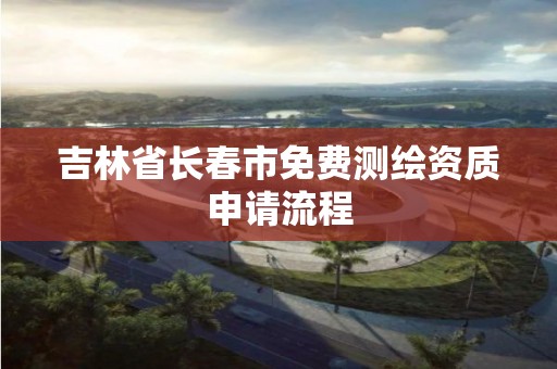 吉林省长春市免费测绘资质申请流程