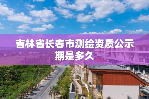 吉林省长春市测绘资质公示期是多久