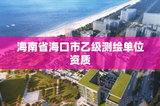 海南省海口市乙级测绘单位资质