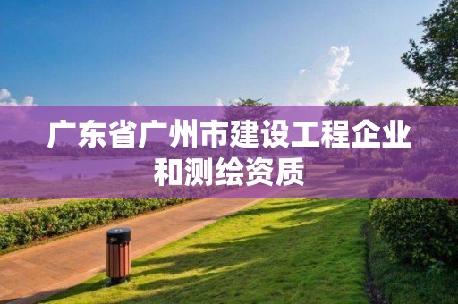 广东省广州市建设工程企业和测绘资质