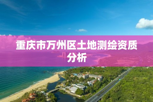 重庆市万州区土地测绘资质分析