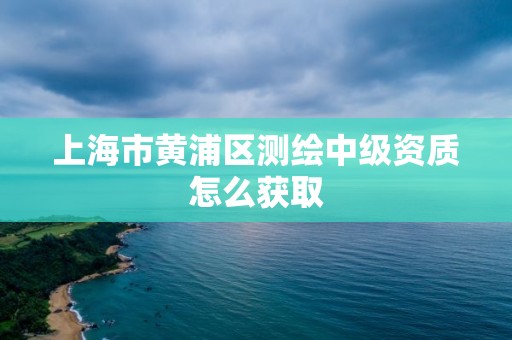 上海市黄浦区测绘中级资质怎么获取