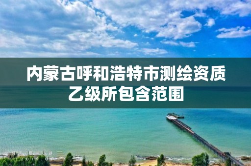 内蒙古呼和浩特市测绘资质乙级所包含范围