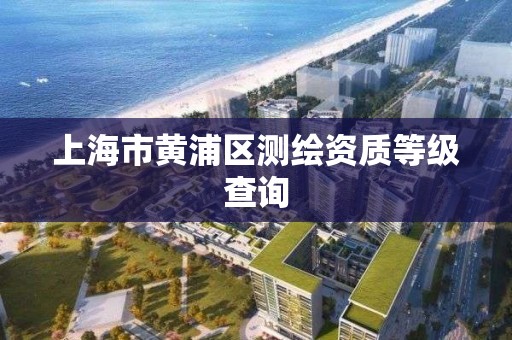 上海市黄浦区测绘资质等级查询