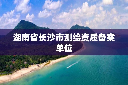 湖南省长沙市测绘资质备案单位