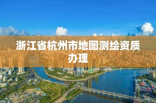 浙江省杭州市地图测绘资质办理