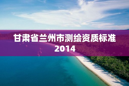 甘肃省兰州市测绘资质标准2014