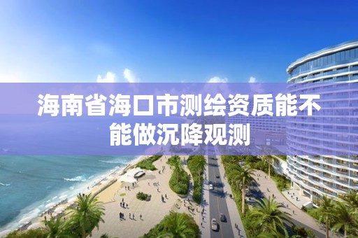 海南省海口市测绘资质能不能做沉降观测