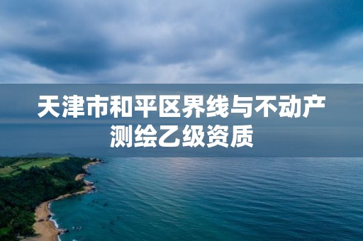 天津市和平区界线与不动产测绘乙级资质