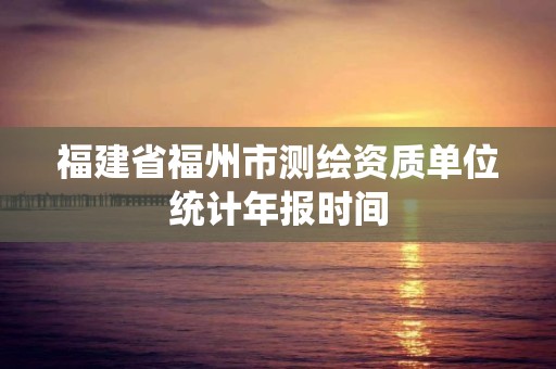 福建省福州市测绘资质单位统计年报时间