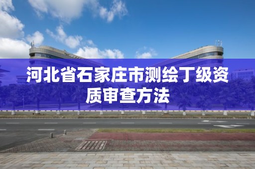 河北省石家庄市测绘丁级资质审查方法