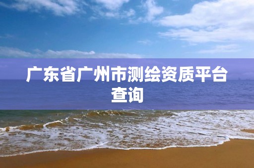 广东省广州市测绘资质平台查询